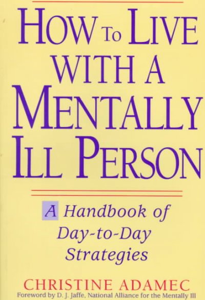 How to live with a mentally ill person : a handbook of day-to-day strategies / Christine Adamec ; foreword by D.J. Jaffe.