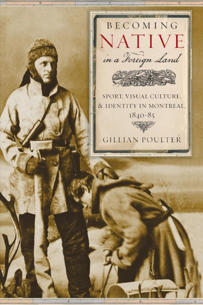 Becoming Native in a foreign land : sport, visual culture, and identity in Montreal, 1840-85 / Gillian Poulter.
