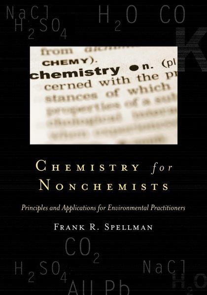 Chemistry for nonchemists : principles and applications for environmental practitioners / Frank R. Spellman.