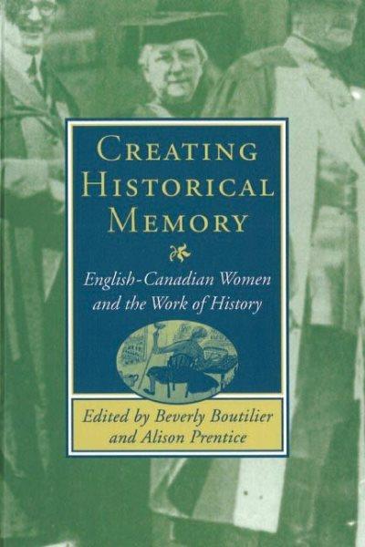 Creating historical memory : English-Canadian women and the work of history / edited by Beverly Boutilier and Alison Prentice.