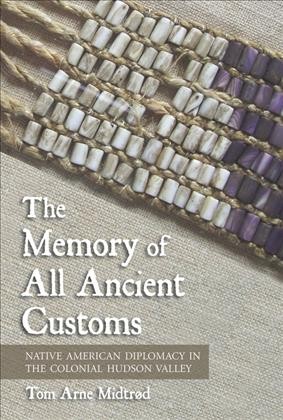 The memory of all ancient customs [electronic resource] : Native American diplomacy in the colonial Hudson Valley / Tom Arne Midtrød.