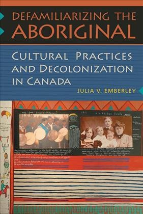 Defamiliarizing the aboriginal [electronic resource] : cultural practices and decolonization in Canada / Julia V. Emberley.