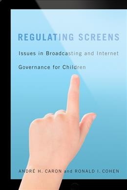 Regulating screens : issues in broadcasting and internet governance for children / André H. Caron and Ronald I. Cohen ; with the collaboration of Marc-André Gauthier, Geneviève Bourret-Roy, Alexandre Caron, and Pierre-Luc Chabot.