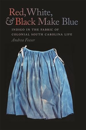 Red, white, and black make blue : indigo in the fabric of Colonial South Carolina life / Andrea Feeser.