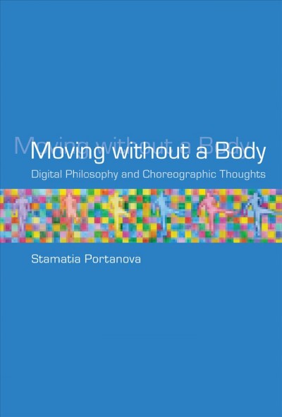 Moving without a body [electronic resource] : digital philosophy and choreographic thoughts / Stamatia Portanova.
