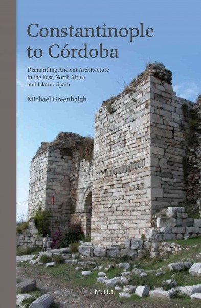 Constantinople to Cordoba [electronic resource] : dismantling ancient architecture in the East, North Africa and Islamic Spain / by Michael Greenhalgh.