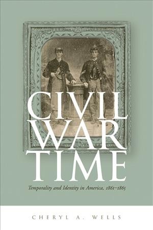 Civil War time [electronic resource] : temporality & identity in America, 1861-1865 / Cheryl A. Wells.