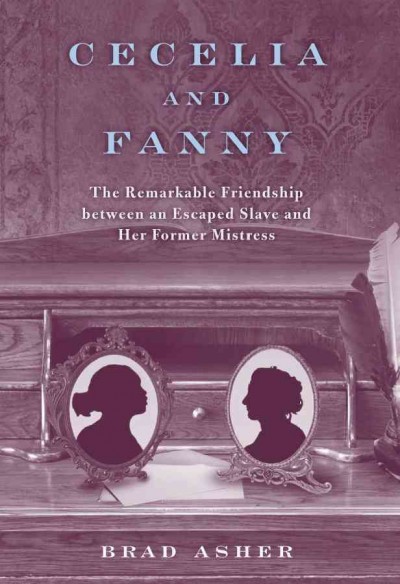 Cecelia and Fanny [electronic resource] : the remarkable friendship between an escaped slave and her former mistress / Brad Asher.