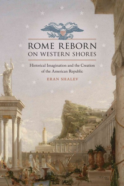 Rome reborn on western shores [electronic resource] : historical imagination and the creation of the American republic / Eran Shalev.