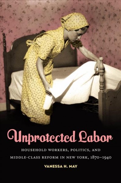 Unprotected labor [electronic resource] : household workers, politics, and middle-class reform in New York, 1870-1940 / Vanessa H. May.