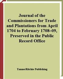 Journal of the commissioners for trade and plantations from April 1704 to February 1708-09, preserved in the Public Record Office [electronic resource].