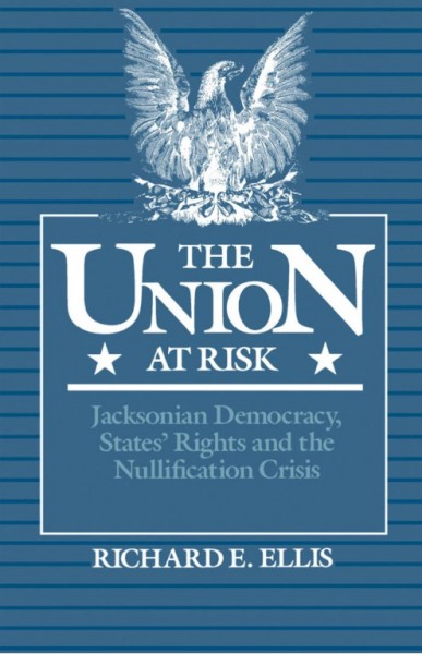 The Union at risk [electronic resource] : Jacksonian democracy, states' rights, and the nullification crisis / Richard E. Ellis.