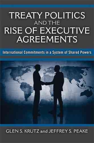 Treaty politics and the rise of executive agreements [electronic resource] : international commitments in a system of shared powers / Glen S. Krutz and Jeffrey S. Peake.