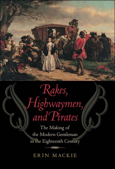Rakes, highwaymen, and pirates [electronic resource] : the making of the modern gentleman in the eighteenth century / Erin Mackie.