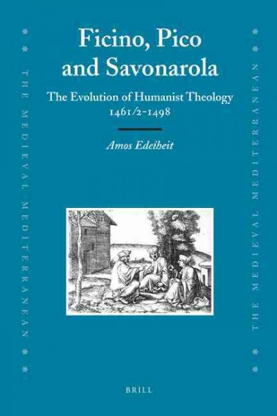 Ficino, Pico and Savonarola [electronic resource] : the evolution of humanist theology 1461/2-1498 / by Amos Edelheit.