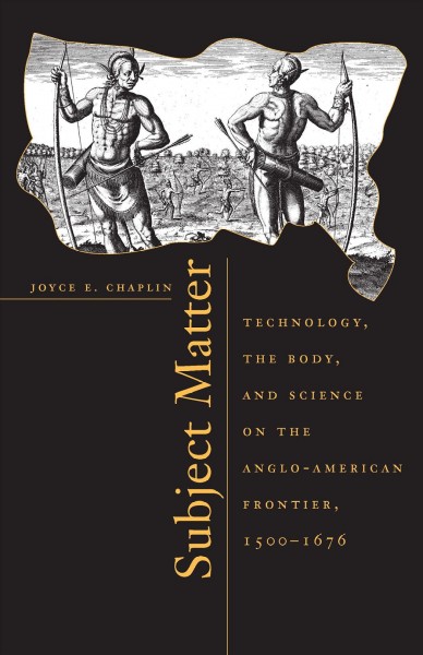 Subject matter [electronic resource] : technology, the body, and science on the Anglo-American frontier, 1500-1676 / Joyce E. Chaplin.