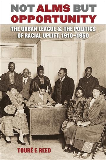 Not alms but opportunity [electronic resource] : the Urban League & the politics of racial uplift, 1910-1950 / Touré F. Reed.