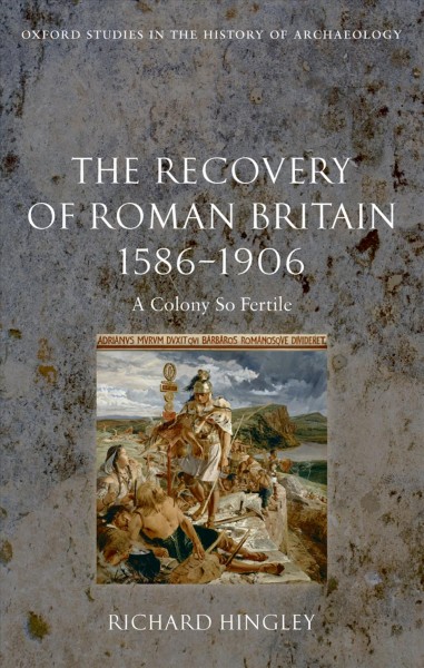 The recovery of Roman Britain 1586-1906 [electronic resource] : a colony so fertile / Richard Hingley.