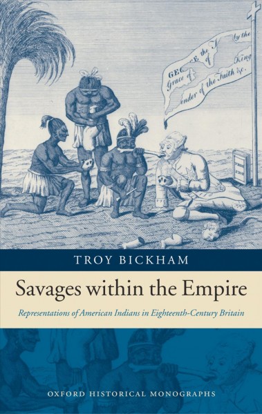Savages within the empire [electronic resource] : representations of American Indians in eighteenth-century Britain / Troy O. Bickham.