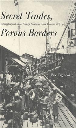 Secret trades, porous borders [electronic resource] : smuggling and states along a Southeast Asian frontier, 1865-1915 / Eric Tagliacozzo.
