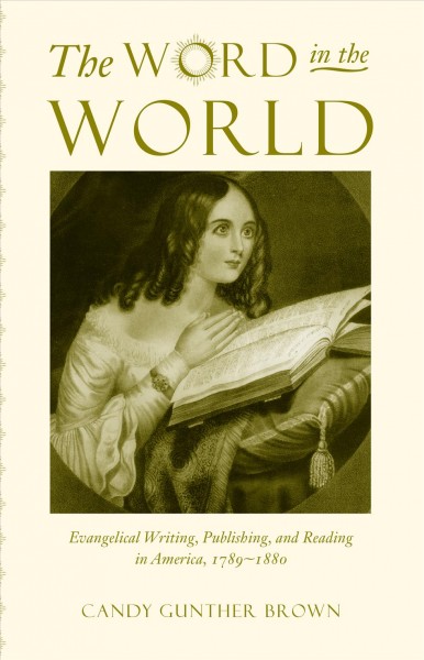 The Word in the world [electronic resource] : evangelical writing, publishing, and reading in America, 1789-1880 / Candy Gunther Brown.