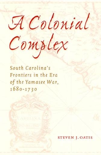 A colonial complex [electronic resource] : South Carolina's frontiers in the era of the Yamasee War, 1680-1730 / Steven J. Oatis.