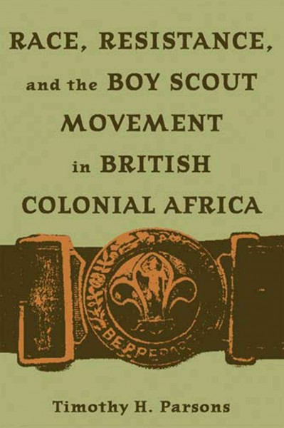 Race, resistance, and the Boy Scout movement in British Colonial Africa [electronic resource] / Timothy H. Parsons.