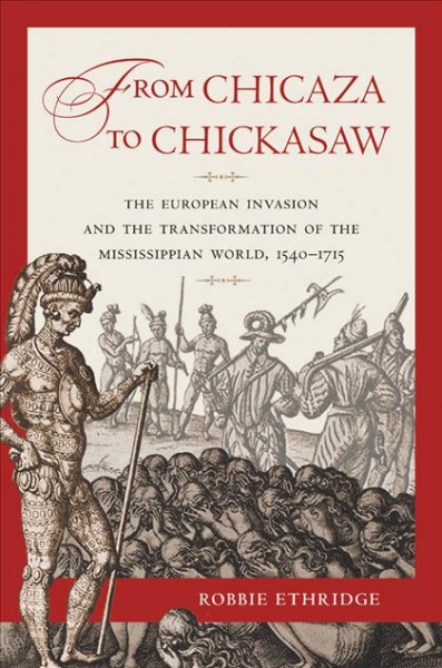 From Chicaza to Chickasaw [electronic resource] : the European invasion and the transformation of the Mississippian world, 1540-1715 / Robbie Ethridge.