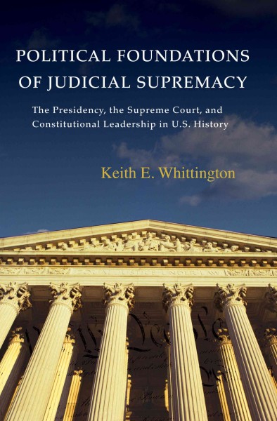 Political foundations of judicial supremacy [electronic resource] : the presidency, the Supreme Court, and constitutional leadership in U.S. history / Keith E. Whittington.