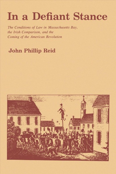 In a defiant stance : the conditions of law in Massachusetts Bay, the Irish comparison ; and the coming of the American Revolution / John Phillip Reid.