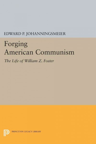 Forging American communism : the life of William Z. Foster / Edward P. Johanningsmeier.