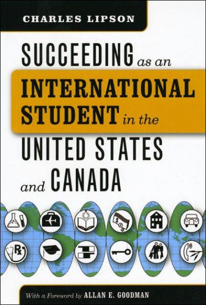 Succeeding as an international student in the United States and Canada / Charles Lipson ; foreword by Allan E. Goodman.