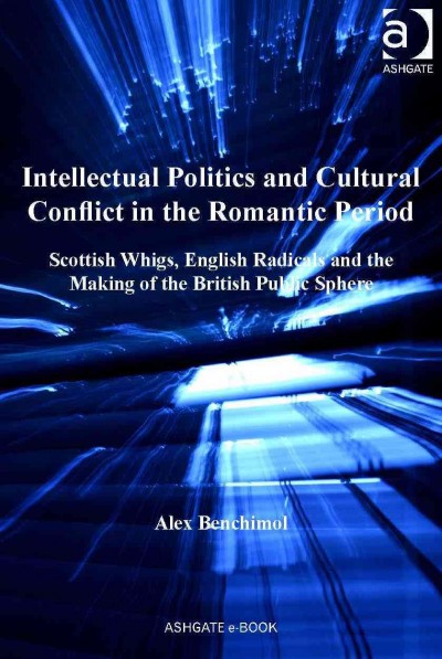 Intellectual politics and cultural conflict in the romantic period : Scottish Whigs, English radicals and the making of the British public sphere / Alex Benchimol.