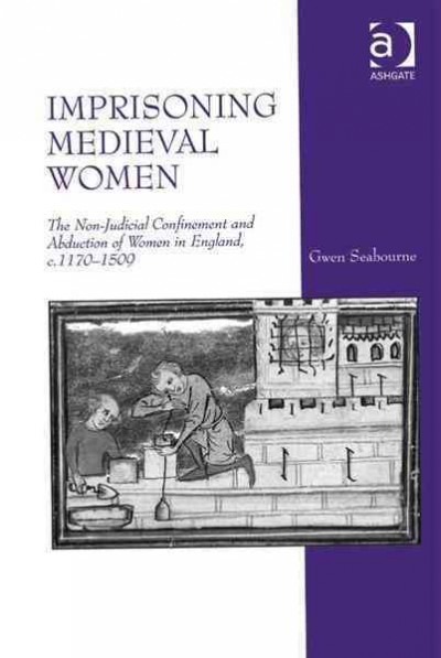 Imprisoning medieval women : the non-judicial confinement and abduction of women in England, c.1170-1509 / Gwen Seabourne.