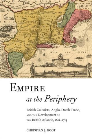 Empire at the periphery : British colonists, Anglo-Dutch trade, and the development of the British Atlantic, 1621-1713 / Christian J. Koot.