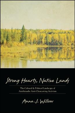 Strong hearts, Native lands : the cultural and political landscape of Anishinaabe anti-clearcutting activism / Anna J. Willow.