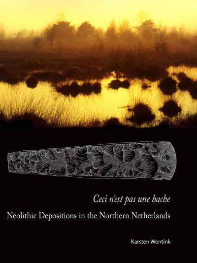 Ceci n'est pas une hache : Neolithic Depositions in the Northern Netherlands / Karsten Wentink.