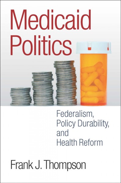 Medicaid politics : federalism, policy durability, and health reform / Frank J. Thompson.