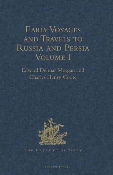 Early voyages and travels to Russia and Persia by Anthony Jenkinson and other Englishmen : with some account of the first intercourse of the English with Russia and Central Asia, by way of the Caspian Sea. Volume I / edited by Edward Delmar Morgan and Charles Henry Coote.