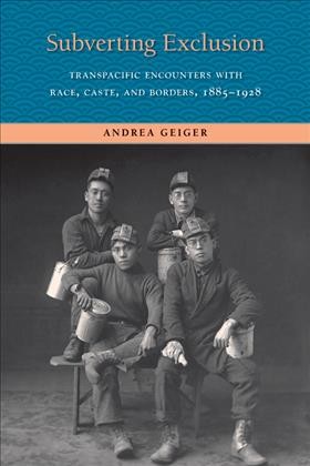 Subverting exclusion : transpacific encounters with race, caste, and borders, 1885-1928 / Andrea Geiger.
