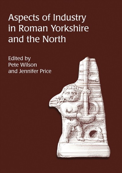 Aspects of industry in Roman Yorkshire and the North [electronic resource] / edited by Pete Wilson and Jennifer Price.