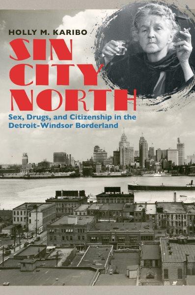 Sin city north : sex, drugs, and citizenship in the Detroit-Windsor borderland / Holly M. Karibo.