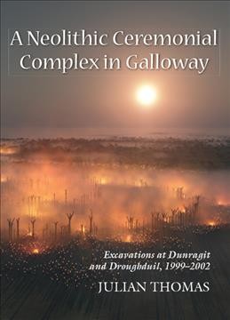 A Neolithic ceremonial complex in Galloway : excavations at Dunragit and Droughduil, 1999-2002 / Julian Thomas.