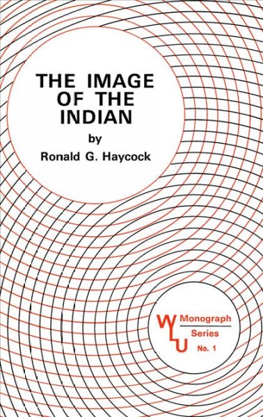 The image of the Indian : the Canadian Indian as a subject and a concept in a sampling of the popular national magazines read in Canada, 1900-1970 / by Ronald Graham Haycock.