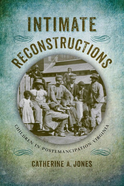 Intimate reconstructions : children in postemancipation Virginia / Catherine A. Jones.