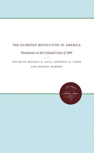 The Glorious Revolution in America : documents on the colonial crisis of 1689 / edited by Michael G. Hall, Lawrence H. Leder, and Michael G. Kammen.