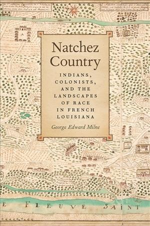 Natchez Country : Indians, colonists, and the landscapes of race in French Louisiana / George Edward Milne.