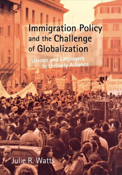 Immigration policy and the challenge of globalization : unions and employers in unlikely alliance / Julie R. Watts.