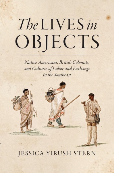 The lives in objects : Native Americans, British colonists, and cultures of labor and exchange in the Southeast / Jessica Yirush Stern.