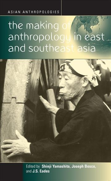 The making of anthropology in East and Southeast Asia / edited by Shinji Yamashita, Joseph Bosco, and J.S. Eades.
